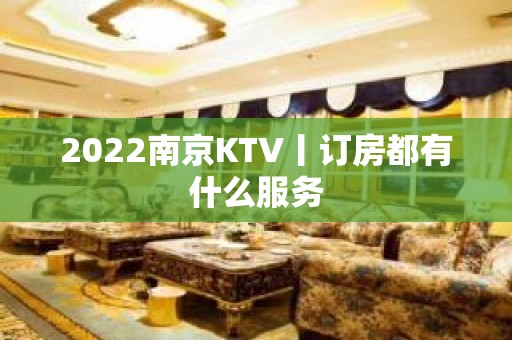 2022﻿南京KTV丨订房都有什么服务