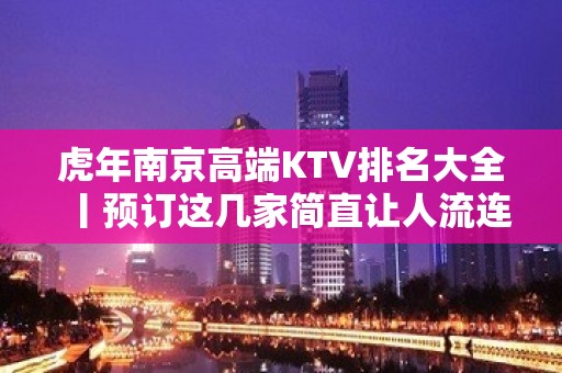 虎年﻿南京高端KTV排名大全丨预订这几家简直让人流连忘返！