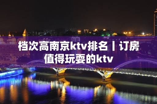 档次高﻿南京ktv排名丨订房值得玩耍的ktv