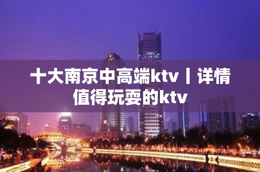 十大﻿南京中高端ktv丨详情值得玩耍的ktv