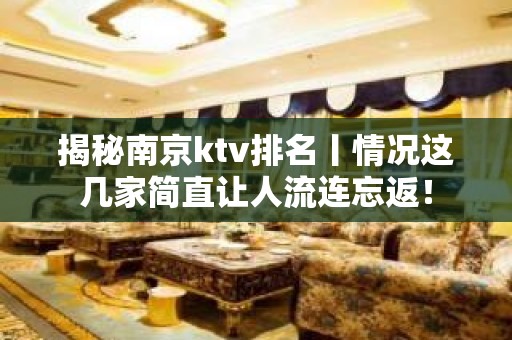 揭秘﻿南京ktv排名丨情况这几家简直让人流连忘返！