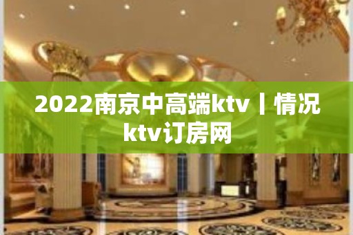 2022﻿南京中高端ktv丨情况ktv订房网