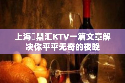 上海沄鼎汇KTV一篇文章解决你平平无奇的夜晚