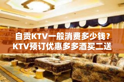 自贡KTV一般消费多少钱？KTV预订优惠多多酒买二送一？