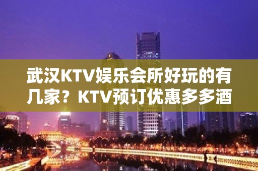 武汉KTV娱乐会所好玩的有几家？KTV预订优惠多多酒买二送一？