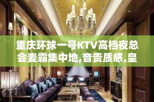 重庆环球一号KTV高档夜总会麦霸集中地,音贵质感,皇家体验