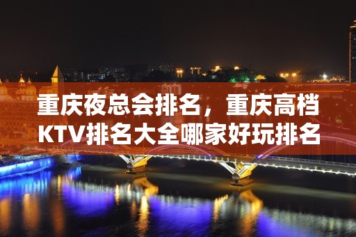 重庆夜总会排名，重庆高档KTV排名大全哪家好玩排名信息一览