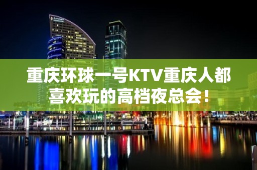 重庆环球一号KTV重庆人都喜欢玩的高档夜总会！