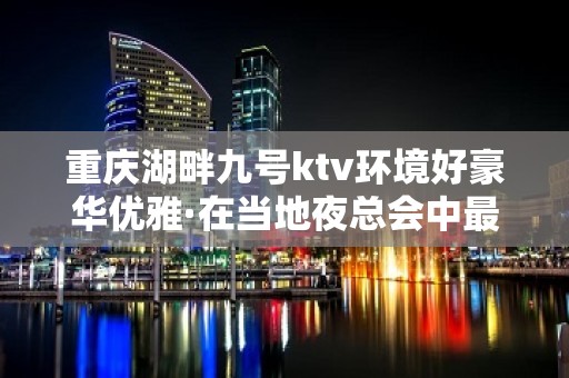 重庆湖畔九号ktv环境好豪华优雅·在当地夜总会中最受欢迎