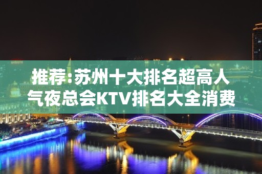 推荐:苏州十大排名超高人气夜总会KTV排名大全消费价格表