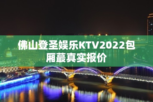 佛山登圣娱乐KTV2022包厢蕞真实报价