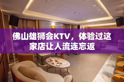 佛山雄狮会KTV，体验过这家店让人流连忘返