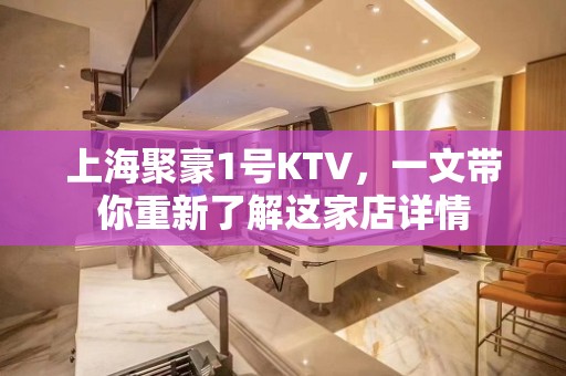 上海聚豪1号KTV，一文带你重新了解这家店详情