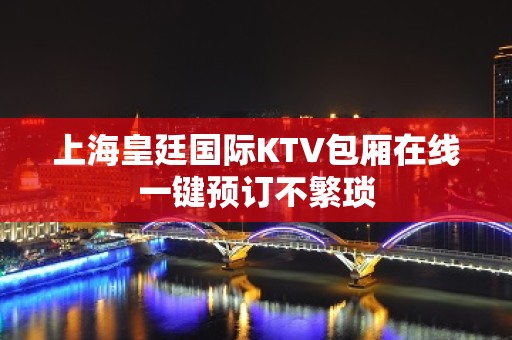 上海皇廷国际KTV包厢在线一键预订不繁琐