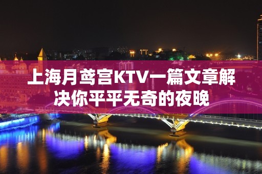 上海月鸢宫KTV一篇文章解决你平平无奇的夜晚