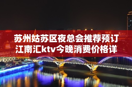 苏州姑苏区夜总会推荐预订江南汇ktv今晚消费价格详情