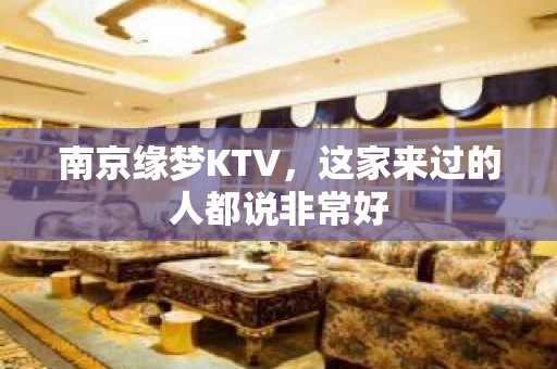 南京缘梦KTV，这家来过的人都说非常好