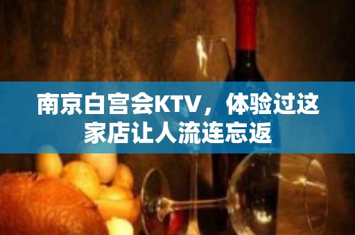 南京白宫会KTV，体验过这家店让人流连忘返