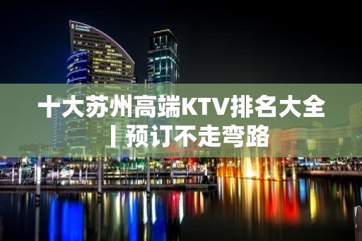 十大苏州高端KTV排名大全丨预订不走弯路