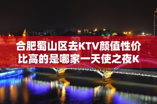 合肥蜀山区去KTV颜值性价比高的是哪家一天使之夜KTV