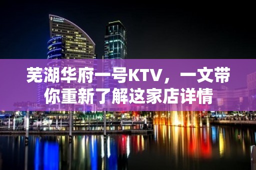 芜湖华府一号KTV，一文带你重新了解这家店详情