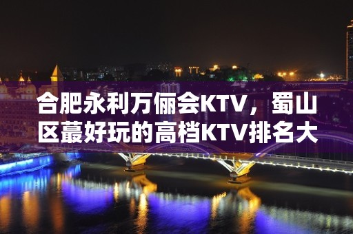 合肥永利万俪会KTV，蜀山区蕞好玩的高档KTV排名大全。