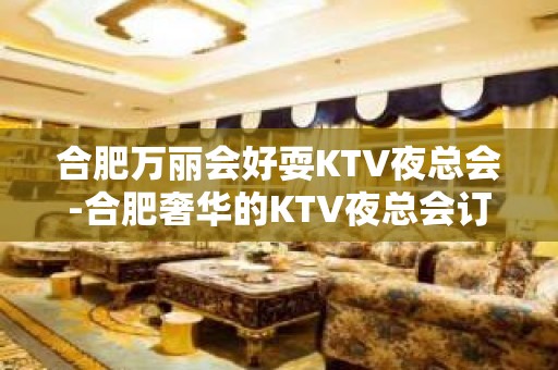 合肥万丽会好耍KTV夜总会-合肥奢华的KTV夜总会订房