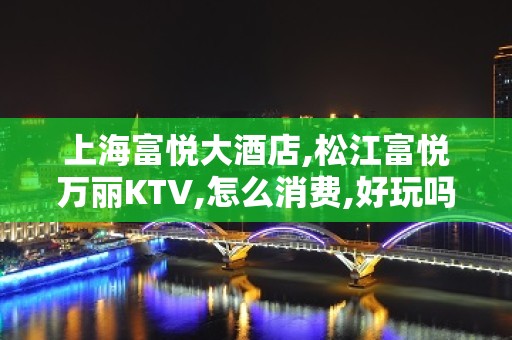 上海富悦大酒店,松江富悦万丽KTV,怎么消费,好玩吗？