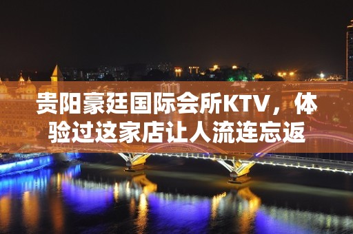 贵阳豪廷国际会所KTV，体验过这家店让人流连忘返