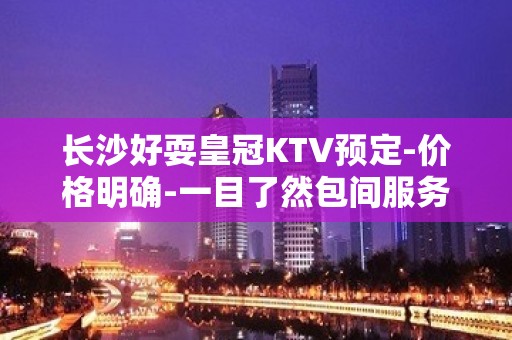 长沙好耍皇冠KTV预定-价格明确-一目了然包间服务好有保障