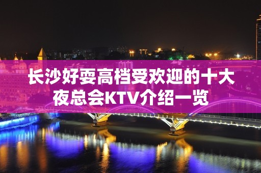 长沙好耍高档受欢迎的十大夜总会KTV介绍一览