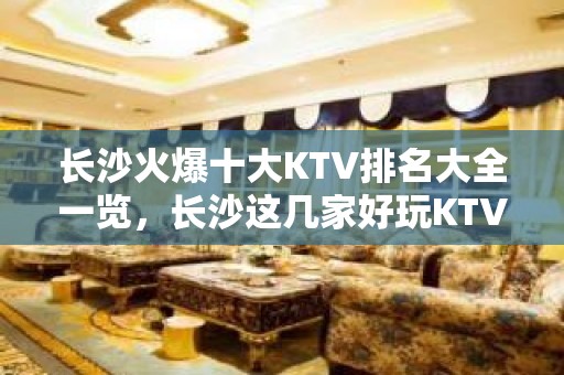 长沙火爆十大KTV排名大全一览，长沙这几家好玩KTV必玩