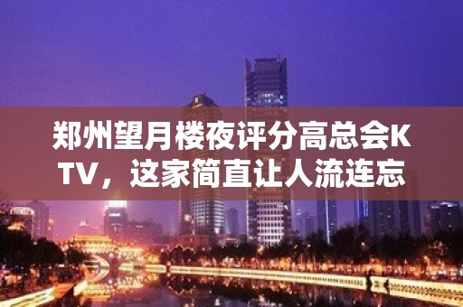 郑州望月楼夜评分高总会KTV，这家简直让人流连忘返