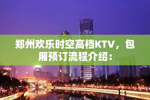 郑州欢乐时空高档KTV，包厢预订流程介绍：