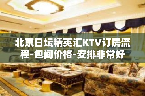 北京日坛精英汇KTV订房流程-包间价格-安排非常好