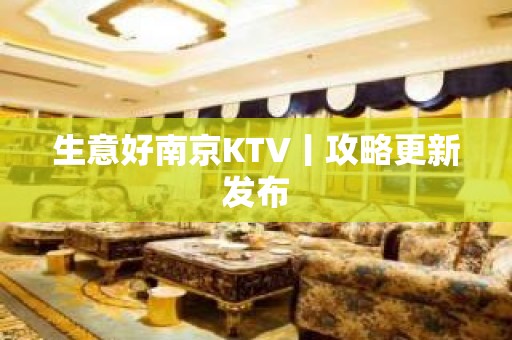 生意好﻿南京KTV丨攻略更新发布