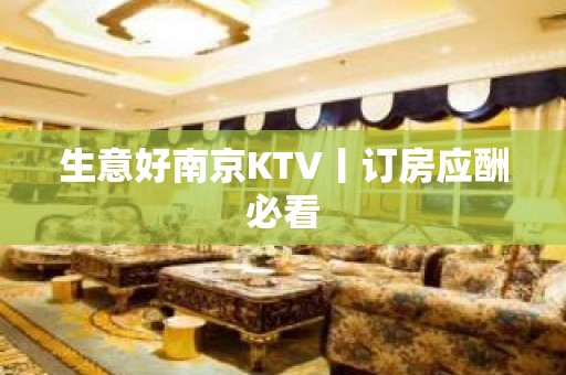 生意好﻿南京KTV丨订房应酬必看