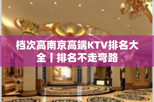 档次高﻿南京高端KTV排名大全丨排名不走弯路