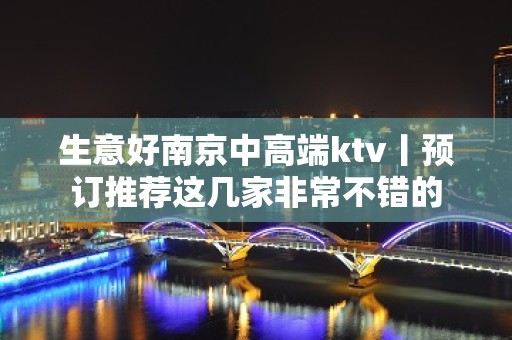 生意好﻿南京中高端ktv丨预订推荐这几家非常不错的