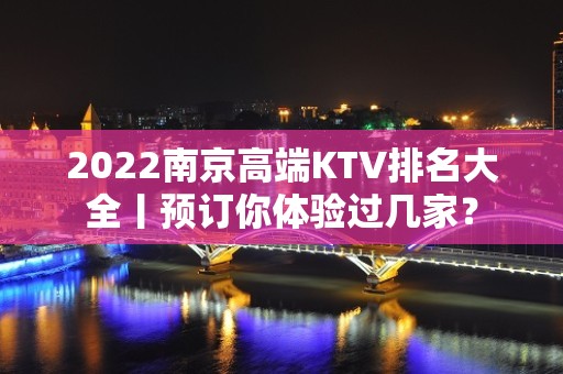 2022﻿南京高端KTV排名大全丨预订你体验过几家？