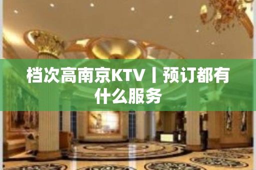 档次高﻿南京KTV丨预订都有什么服务