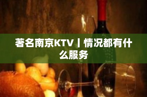 著名﻿南京KTV丨情况都有什么服务