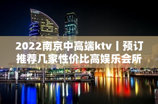 2022﻿南京中高端ktv丨预订推荐几家性价比高娱乐会所