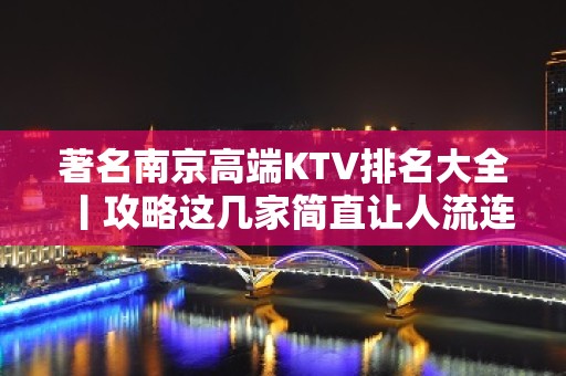 著名﻿南京高端KTV排名大全丨攻略这几家简直让人流连忘返！