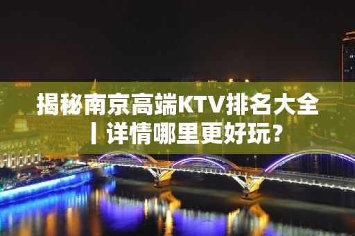 揭秘﻿南京高端KTV排名大全丨详情哪里更好玩？