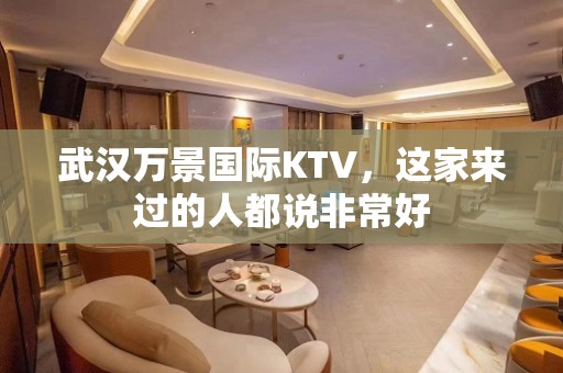 武汉万景国际KTV，这家来过的人都说非常好