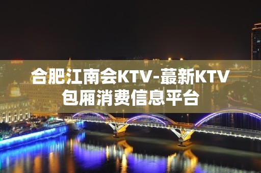 合肥江南会KTV-蕞新KTV包厢消费信息平台