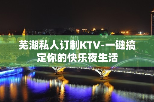 芜湖私人订制KTV-一键搞定你的快乐夜生活