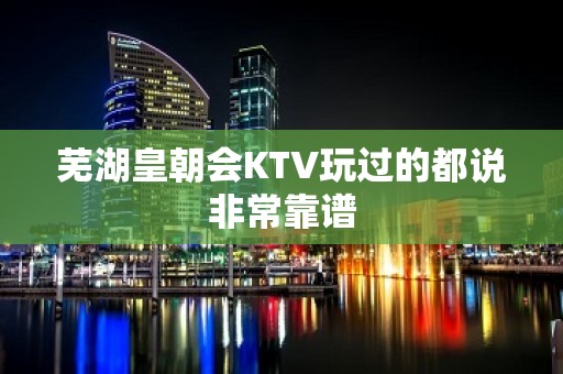 芜湖皇朝会KTV玩过的都说非常靠谱