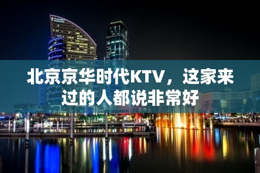 北京京华时代KTV，这家来过的人都说非常好